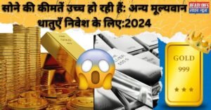 सोने की कीमतें उच्च हो रही हैं: अन्य मूल्यवान धातुएँ निवेश के लिए:2024